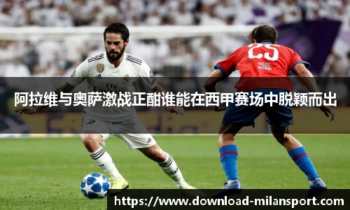 阿拉维与奥萨激战正酣谁能在西甲赛场中脱颖而出