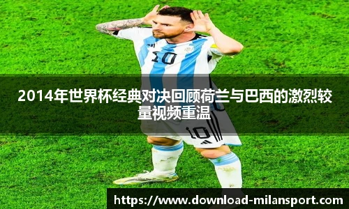 2014年世界杯经典对决回顾荷兰与巴西的激烈较量视频重温