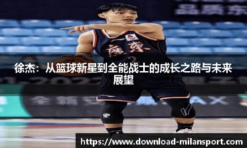 徐杰：从篮球新星到全能战士的成长之路与未来展望