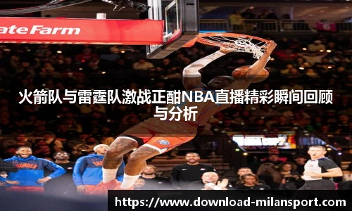 火箭队与雷霆队激战正酣NBA直播精彩瞬间回顾与分析