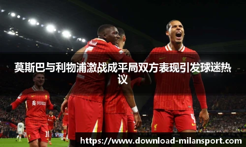 莫斯巴与利物浦激战成平局双方表现引发球迷热议