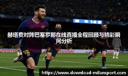 赫塔费对阵巴塞罗那在线直播全程回顾与精彩瞬间分析