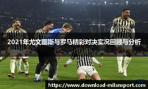 2021年尤文图斯与罗马精彩对决实况回顾与分析