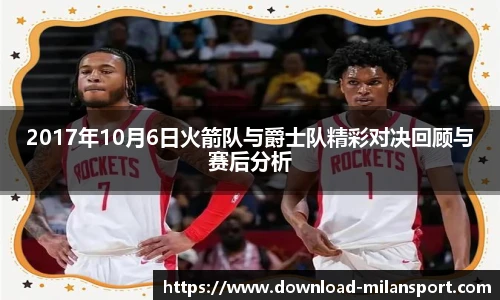 2017年10月6日火箭队与爵士队精彩对决回顾与赛后分析