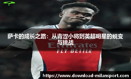 萨卡的成长之路：从青涩小将到英超明星的蜕变与挑战